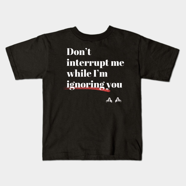 Don't interrupt me while I'm ignoring you